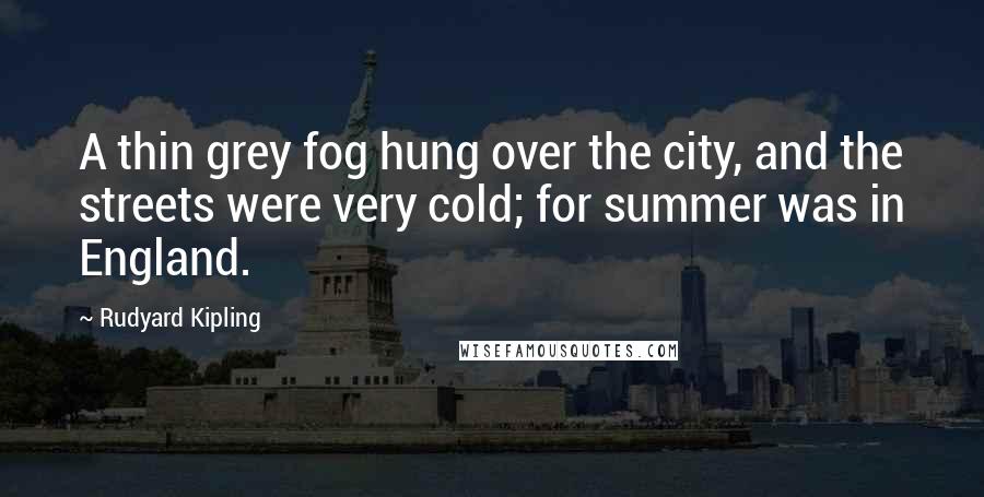 Rudyard Kipling Quotes: A thin grey fog hung over the city, and the streets were very cold; for summer was in England.