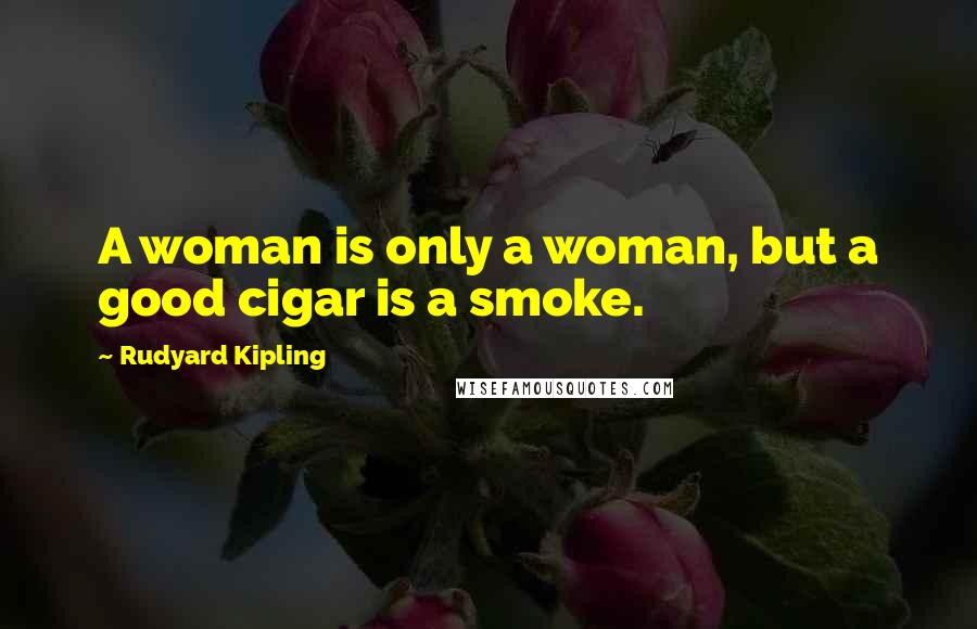 Rudyard Kipling Quotes: A woman is only a woman, but a good cigar is a smoke.