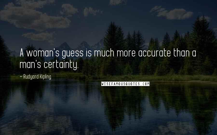 Rudyard Kipling Quotes: A woman's guess is much more accurate than a man's certainty.