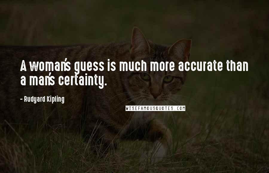 Rudyard Kipling Quotes: A woman's guess is much more accurate than a man's certainty.