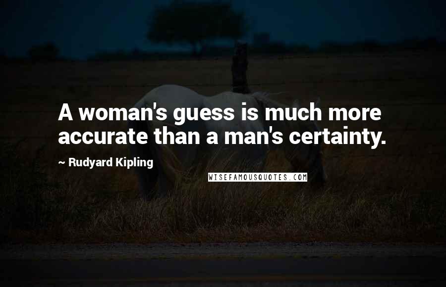 Rudyard Kipling Quotes: A woman's guess is much more accurate than a man's certainty.