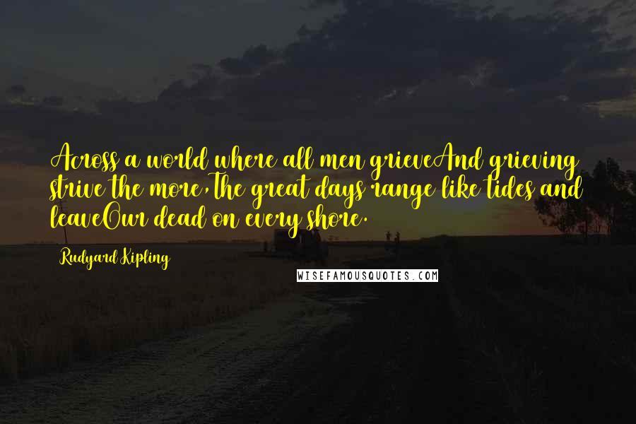 Rudyard Kipling Quotes: Across a world where all men grieveAnd grieving strive the more,The great days range like tides and leaveOur dead on every shore.