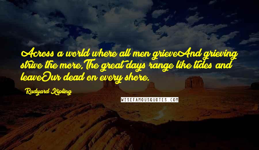 Rudyard Kipling Quotes: Across a world where all men grieveAnd grieving strive the more,The great days range like tides and leaveOur dead on every shore.