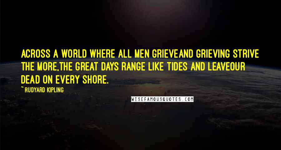 Rudyard Kipling Quotes: Across a world where all men grieveAnd grieving strive the more,The great days range like tides and leaveOur dead on every shore.