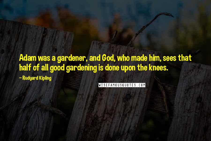 Rudyard Kipling Quotes: Adam was a gardener, and God, who made him, sees that half of all good gardening is done upon the knees.
