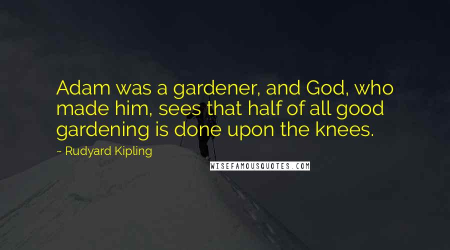 Rudyard Kipling Quotes: Adam was a gardener, and God, who made him, sees that half of all good gardening is done upon the knees.