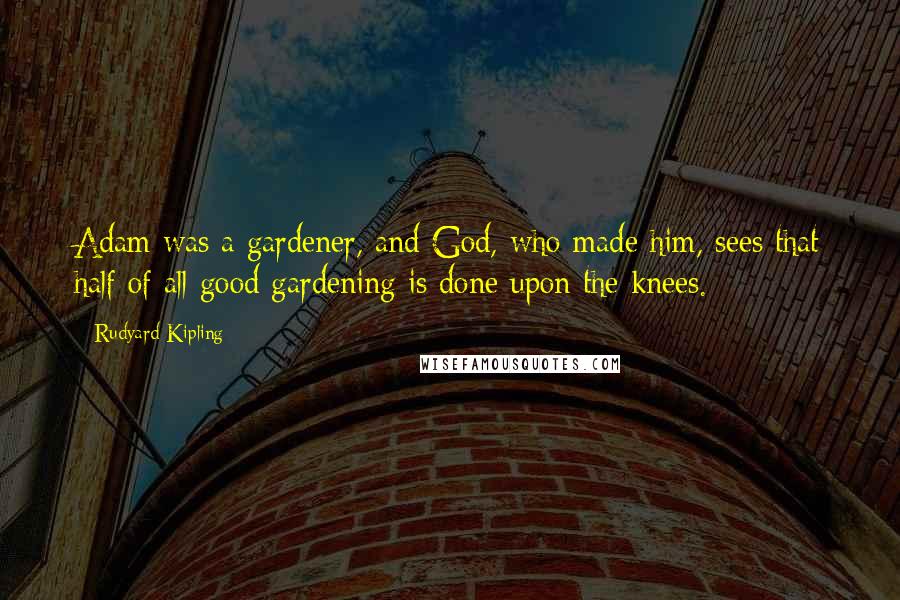 Rudyard Kipling Quotes: Adam was a gardener, and God, who made him, sees that half of all good gardening is done upon the knees.