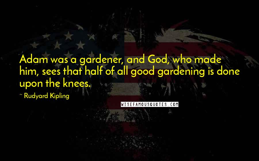 Rudyard Kipling Quotes: Adam was a gardener, and God, who made him, sees that half of all good gardening is done upon the knees.