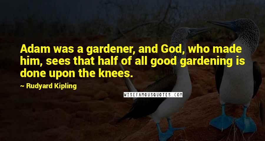 Rudyard Kipling Quotes: Adam was a gardener, and God, who made him, sees that half of all good gardening is done upon the knees.