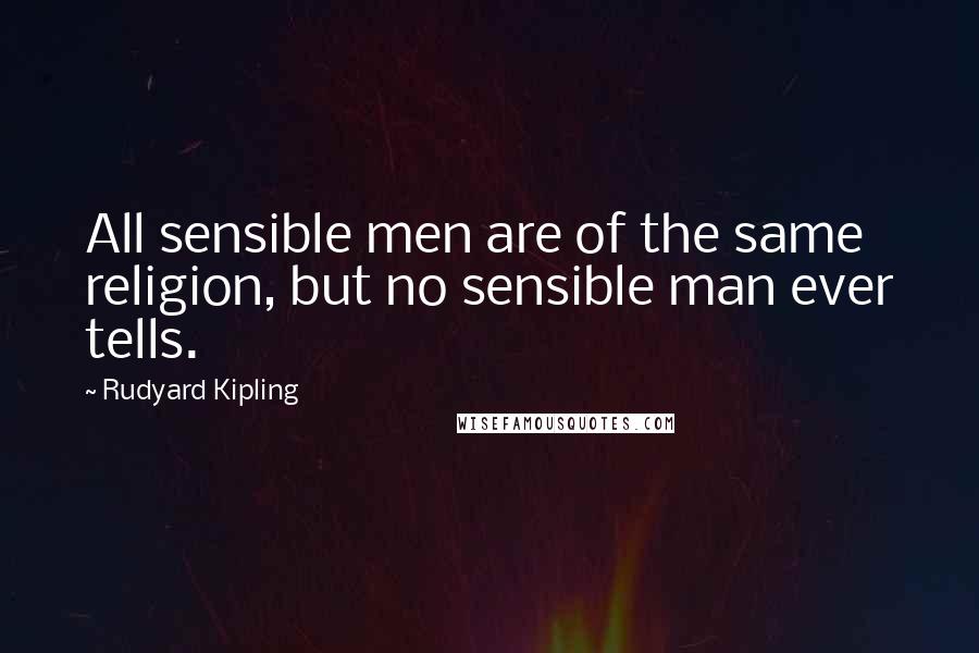 Rudyard Kipling Quotes: All sensible men are of the same religion, but no sensible man ever tells.