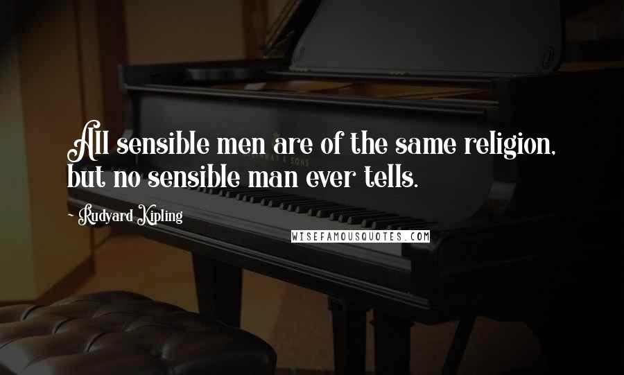 Rudyard Kipling Quotes: All sensible men are of the same religion, but no sensible man ever tells.