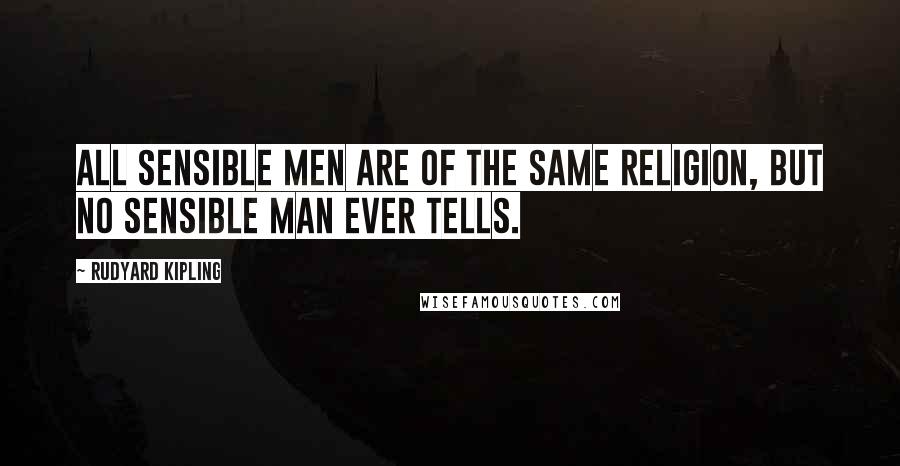 Rudyard Kipling Quotes: All sensible men are of the same religion, but no sensible man ever tells.