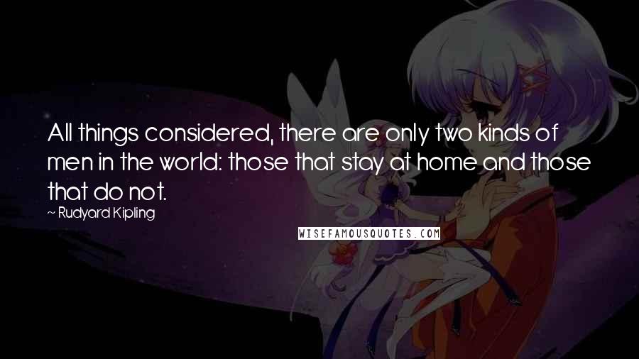 Rudyard Kipling Quotes: All things considered, there are only two kinds of men in the world: those that stay at home and those that do not.