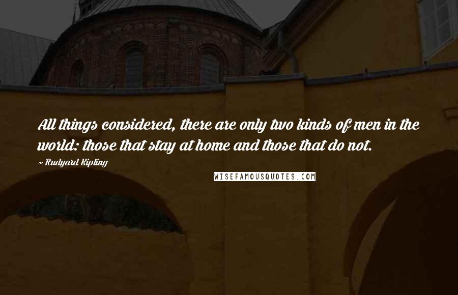 Rudyard Kipling Quotes: All things considered, there are only two kinds of men in the world: those that stay at home and those that do not.