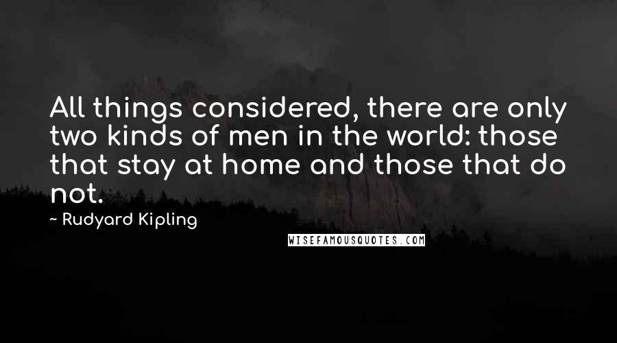 Rudyard Kipling Quotes: All things considered, there are only two kinds of men in the world: those that stay at home and those that do not.