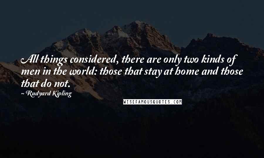 Rudyard Kipling Quotes: All things considered, there are only two kinds of men in the world: those that stay at home and those that do not.