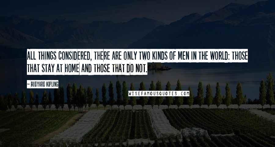 Rudyard Kipling Quotes: All things considered, there are only two kinds of men in the world: those that stay at home and those that do not.