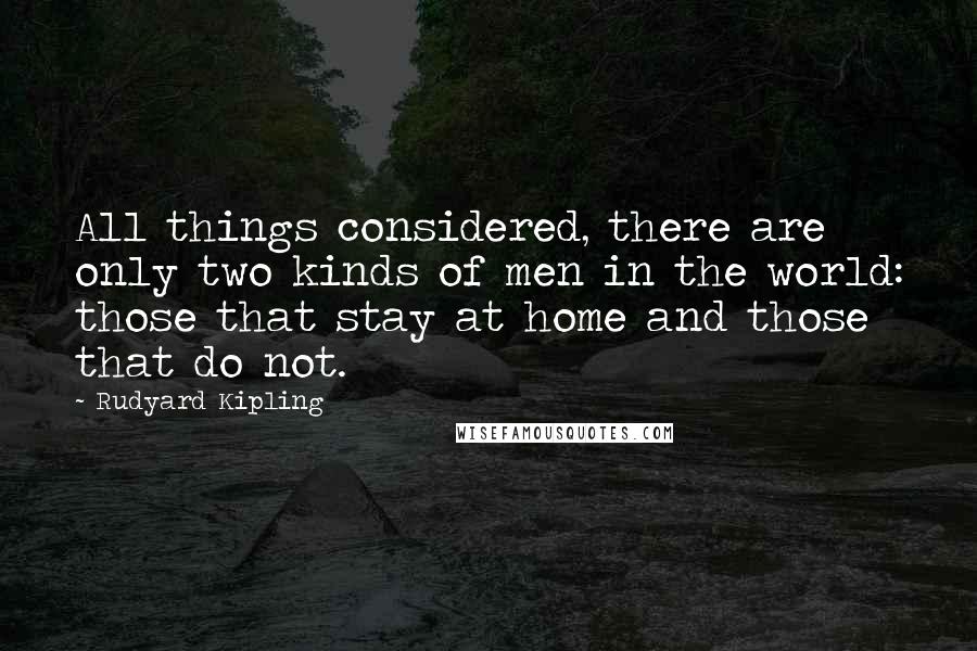 Rudyard Kipling Quotes: All things considered, there are only two kinds of men in the world: those that stay at home and those that do not.
