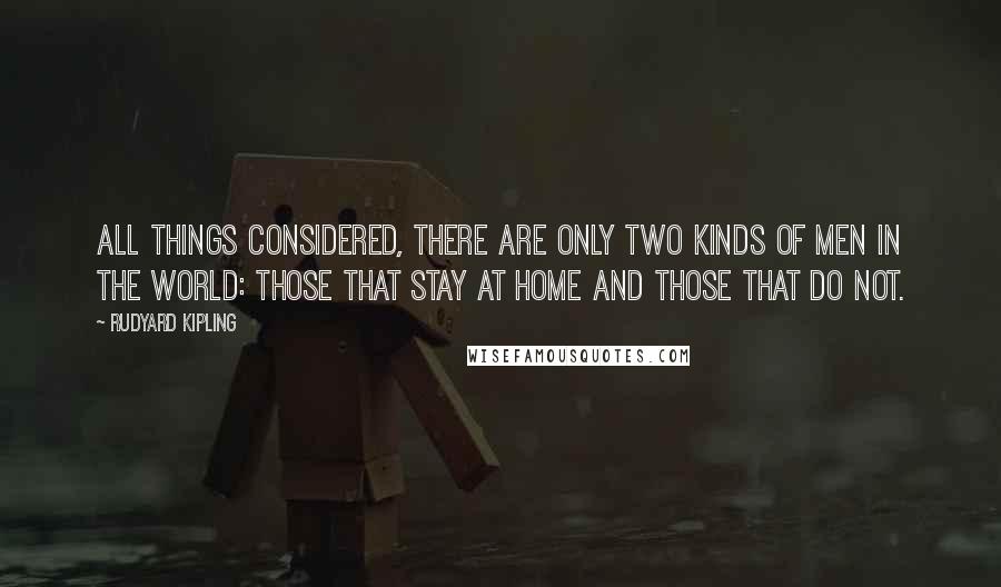 Rudyard Kipling Quotes: All things considered, there are only two kinds of men in the world: those that stay at home and those that do not.