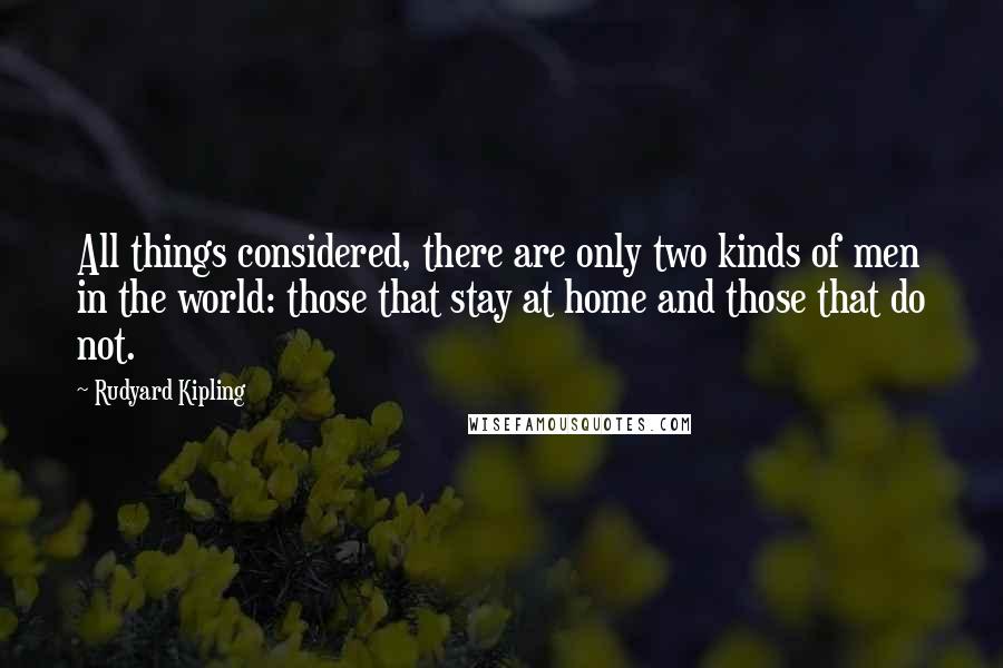 Rudyard Kipling Quotes: All things considered, there are only two kinds of men in the world: those that stay at home and those that do not.