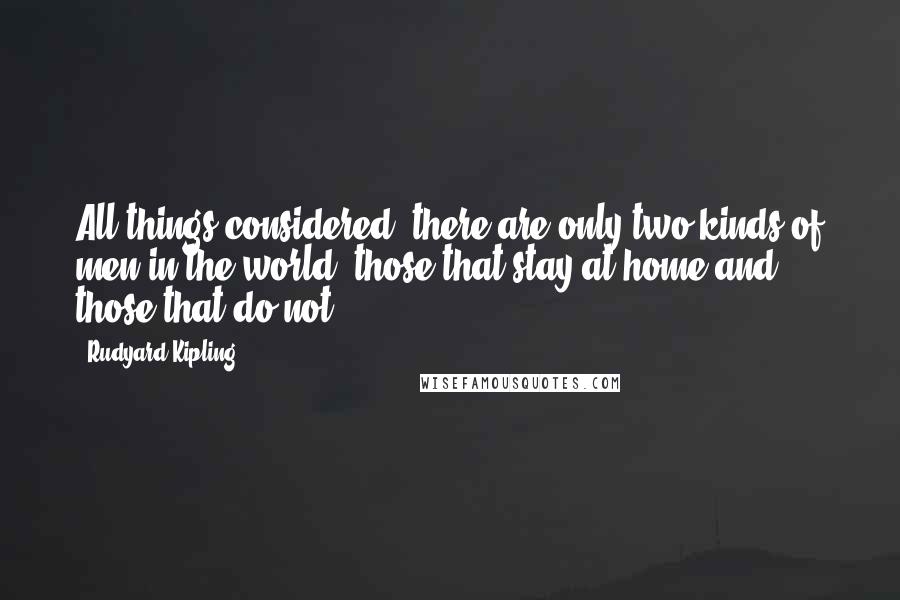 Rudyard Kipling Quotes: All things considered, there are only two kinds of men in the world: those that stay at home and those that do not.