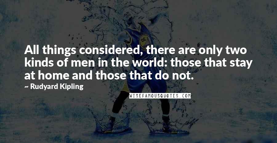 Rudyard Kipling Quotes: All things considered, there are only two kinds of men in the world: those that stay at home and those that do not.