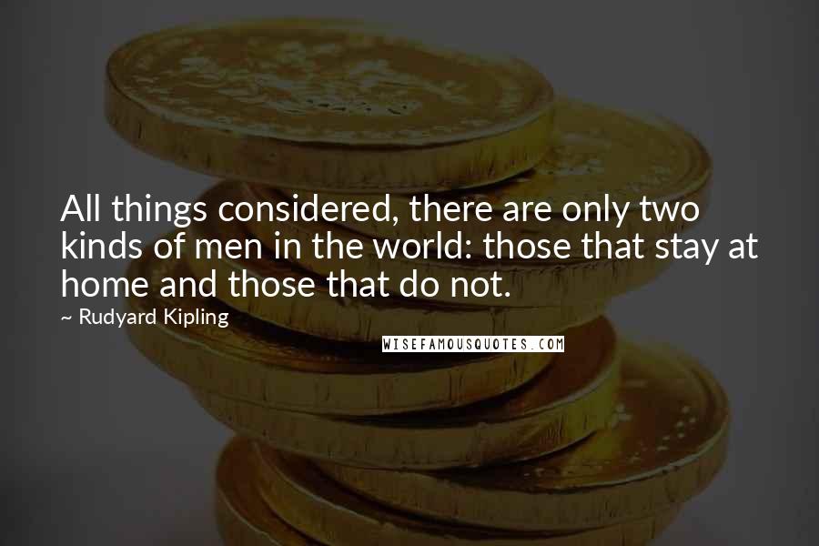 Rudyard Kipling Quotes: All things considered, there are only two kinds of men in the world: those that stay at home and those that do not.