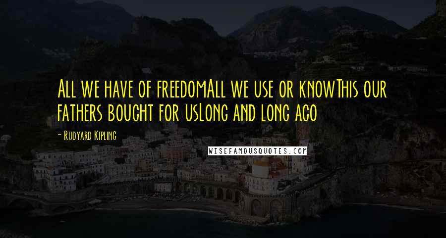 Rudyard Kipling Quotes: All we have of freedomAll we use or knowThis our fathers bought for usLong and long ago