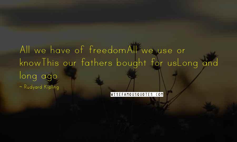 Rudyard Kipling Quotes: All we have of freedomAll we use or knowThis our fathers bought for usLong and long ago