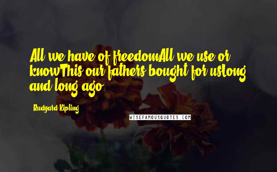 Rudyard Kipling Quotes: All we have of freedomAll we use or knowThis our fathers bought for usLong and long ago