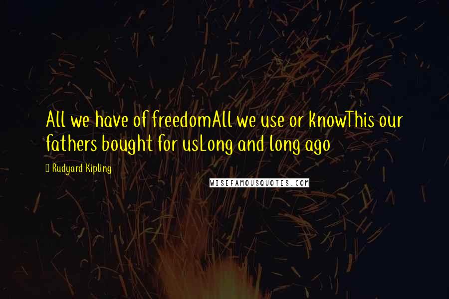 Rudyard Kipling Quotes: All we have of freedomAll we use or knowThis our fathers bought for usLong and long ago