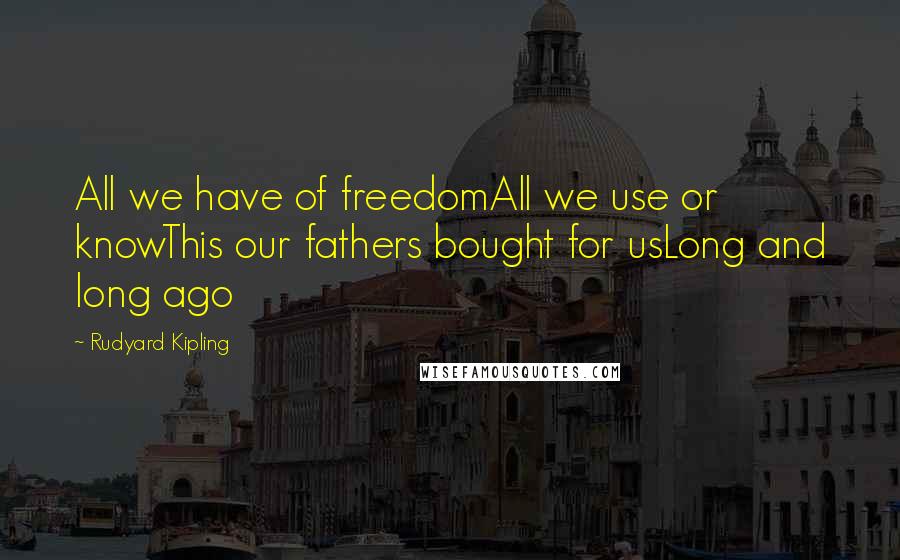 Rudyard Kipling Quotes: All we have of freedomAll we use or knowThis our fathers bought for usLong and long ago