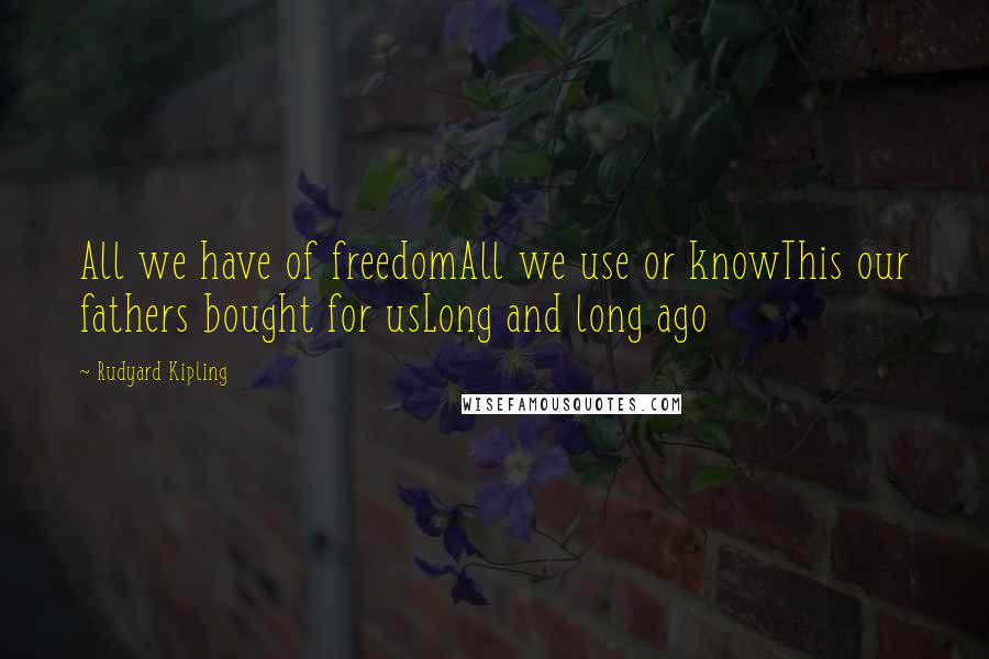 Rudyard Kipling Quotes: All we have of freedomAll we use or knowThis our fathers bought for usLong and long ago
