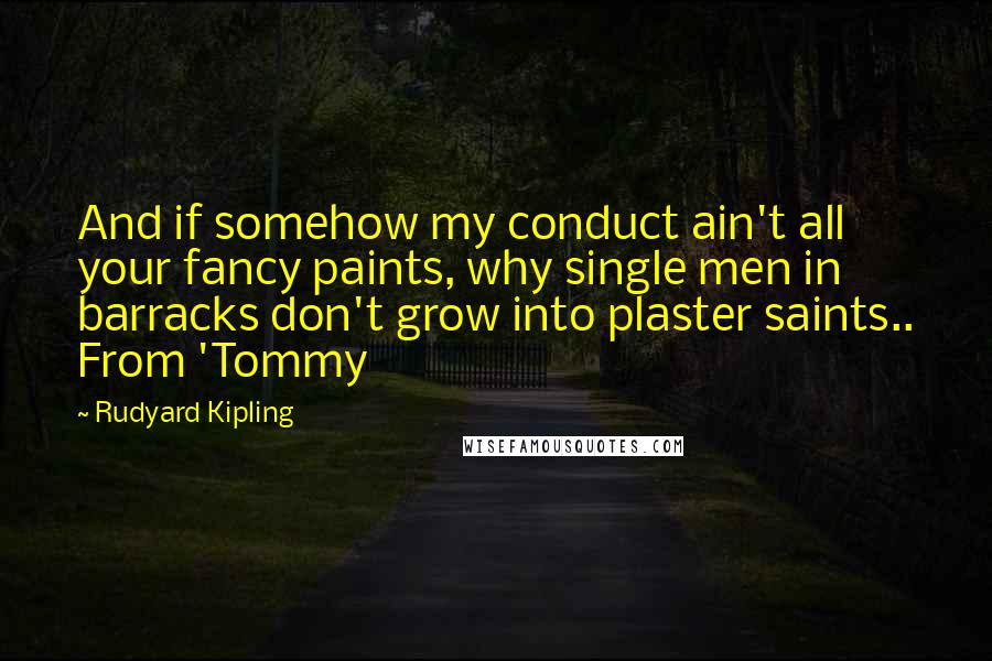 Rudyard Kipling Quotes: And if somehow my conduct ain't all your fancy paints, why single men in barracks don't grow into plaster saints.. From 'Tommy