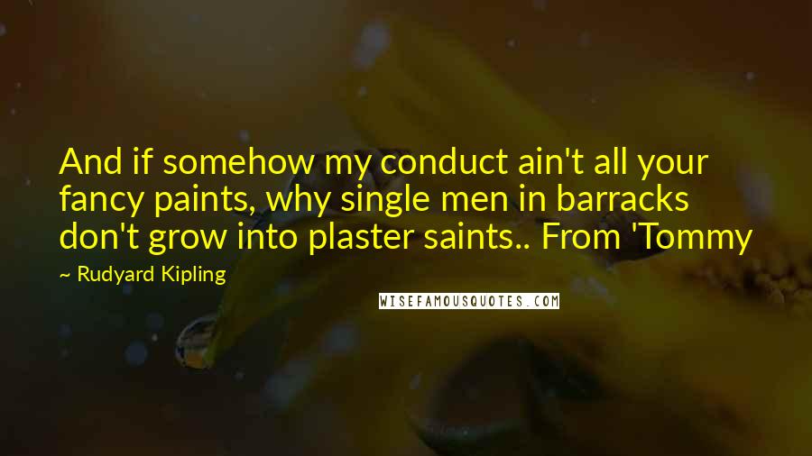 Rudyard Kipling Quotes: And if somehow my conduct ain't all your fancy paints, why single men in barracks don't grow into plaster saints.. From 'Tommy