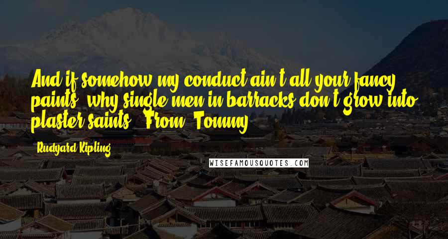 Rudyard Kipling Quotes: And if somehow my conduct ain't all your fancy paints, why single men in barracks don't grow into plaster saints.. From 'Tommy