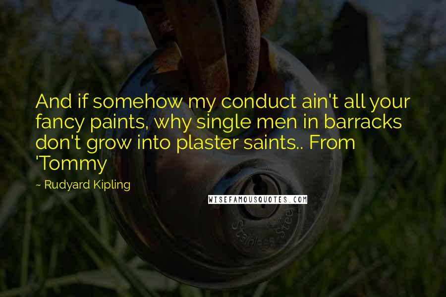 Rudyard Kipling Quotes: And if somehow my conduct ain't all your fancy paints, why single men in barracks don't grow into plaster saints.. From 'Tommy