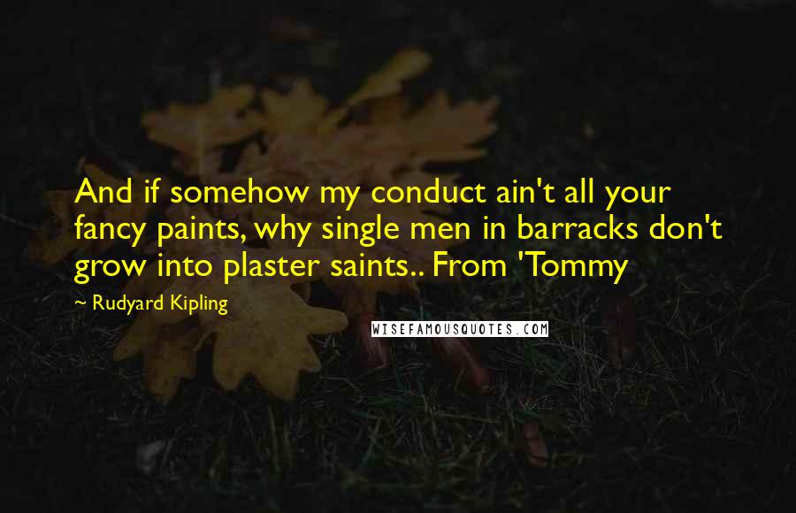 Rudyard Kipling Quotes: And if somehow my conduct ain't all your fancy paints, why single men in barracks don't grow into plaster saints.. From 'Tommy