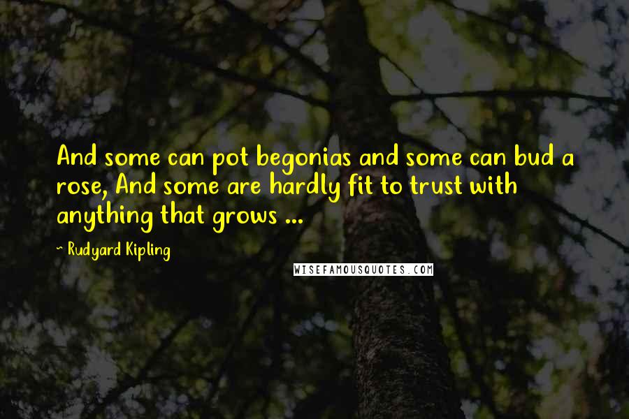Rudyard Kipling Quotes: And some can pot begonias and some can bud a rose, And some are hardly fit to trust with anything that grows ...