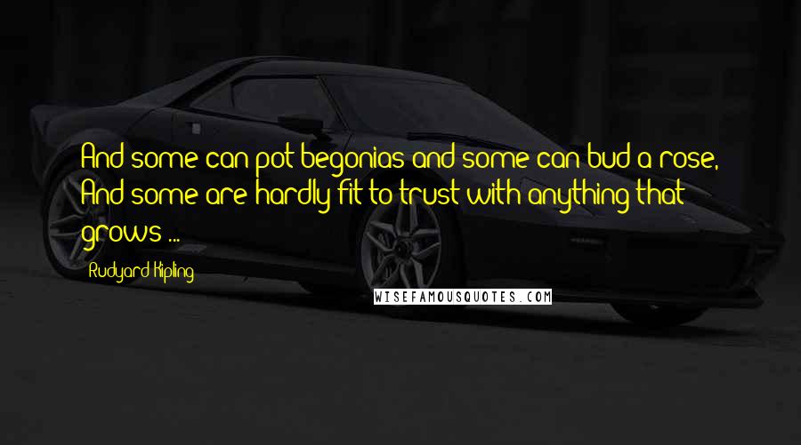 Rudyard Kipling Quotes: And some can pot begonias and some can bud a rose, And some are hardly fit to trust with anything that grows ...