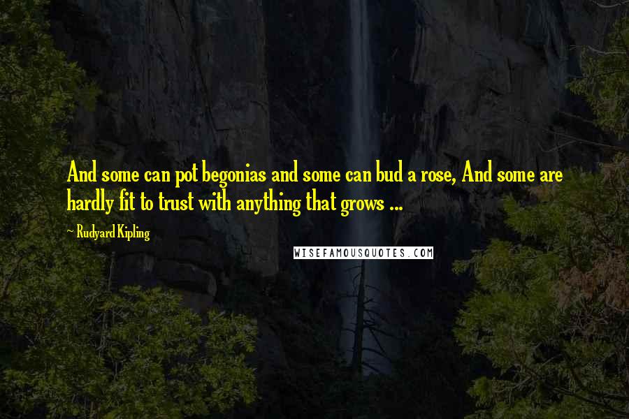 Rudyard Kipling Quotes: And some can pot begonias and some can bud a rose, And some are hardly fit to trust with anything that grows ...