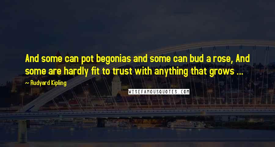 Rudyard Kipling Quotes: And some can pot begonias and some can bud a rose, And some are hardly fit to trust with anything that grows ...