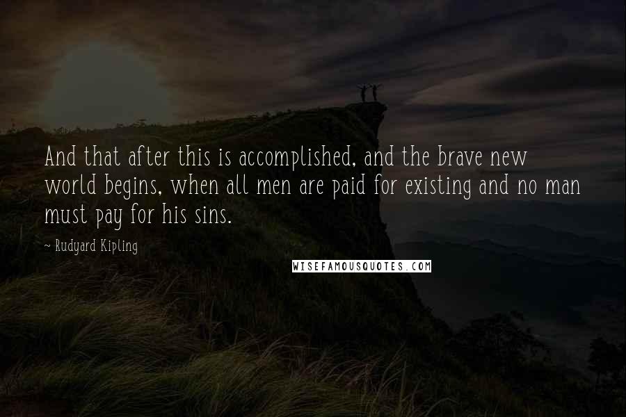 Rudyard Kipling Quotes: And that after this is accomplished, and the brave new world begins, when all men are paid for existing and no man must pay for his sins.