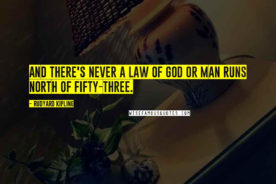 Rudyard Kipling Quotes: And there's never a law of God or man runs north of Fifty-three.