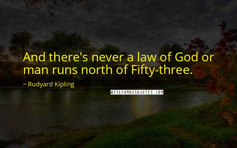 Rudyard Kipling Quotes: And there's never a law of God or man runs north of Fifty-three.