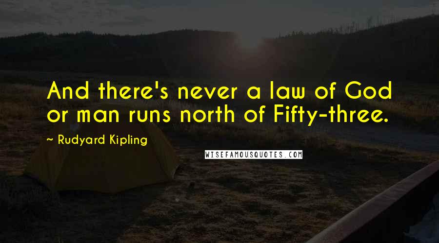 Rudyard Kipling Quotes: And there's never a law of God or man runs north of Fifty-three.