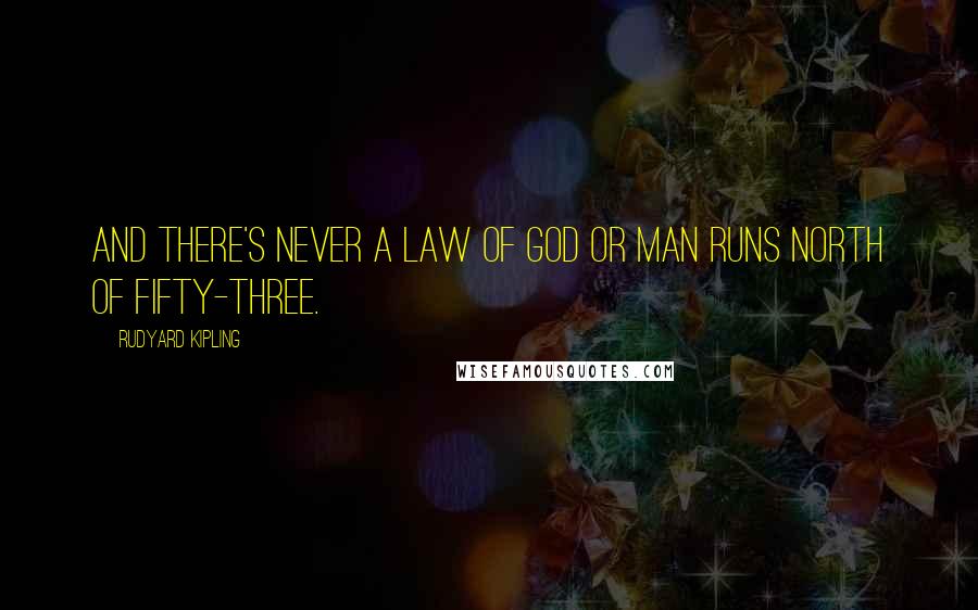 Rudyard Kipling Quotes: And there's never a law of God or man runs north of Fifty-three.