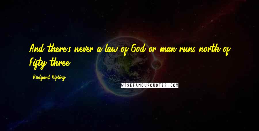 Rudyard Kipling Quotes: And there's never a law of God or man runs north of Fifty-three.