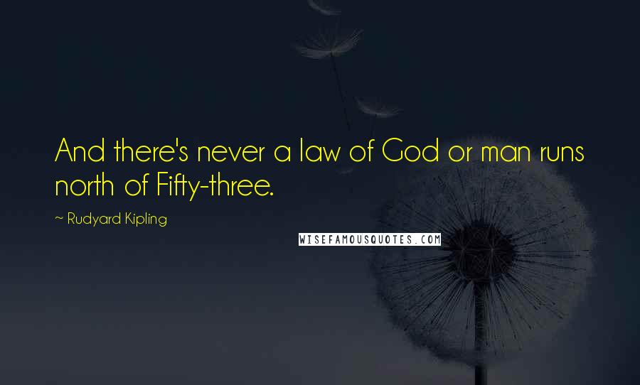 Rudyard Kipling Quotes: And there's never a law of God or man runs north of Fifty-three.