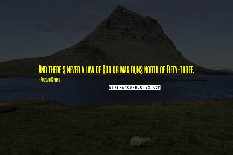 Rudyard Kipling Quotes: And there's never a law of God or man runs north of Fifty-three.